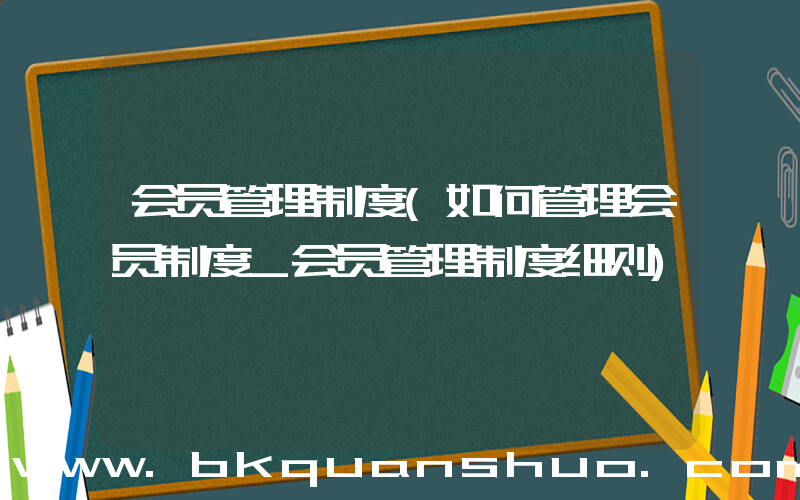 会员管理制度(如何管理会员制度_会员管理制度细则)