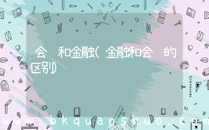 会计和金融(金融和会计的区别)