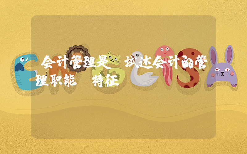 会计管理是(试述会计的管理职能及特征。)