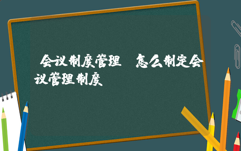 会议制度管理(怎么制定会议管理制度)
