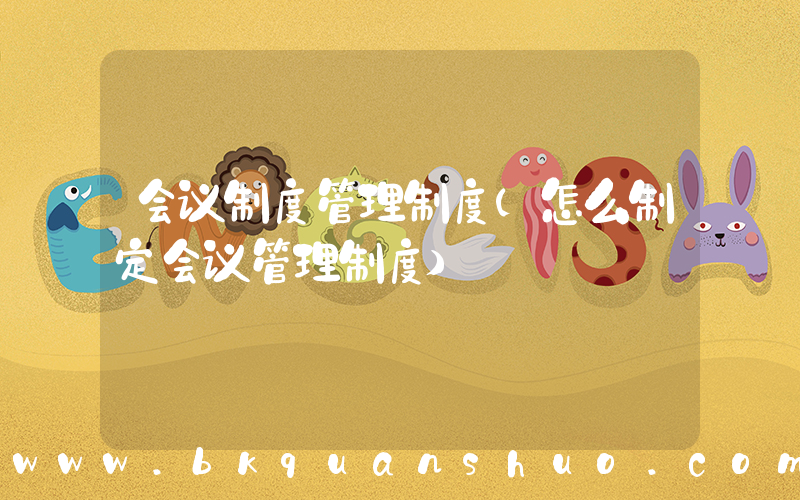 会议制度管理制度(怎么制定会议管理制度)