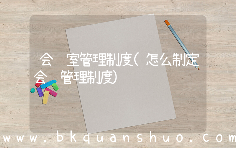 会议室管理制度(怎么制定会议管理制度)