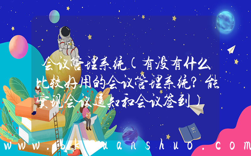 会议管理系统(有没有什么比较好用的会议管理系统？能实现会议通知和会议签到)