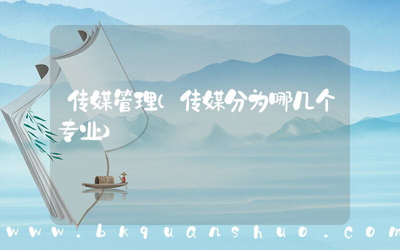 传媒管理(传媒分为哪几个专业)