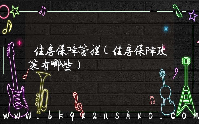 住房保障管理(住房保障政策有哪些)
