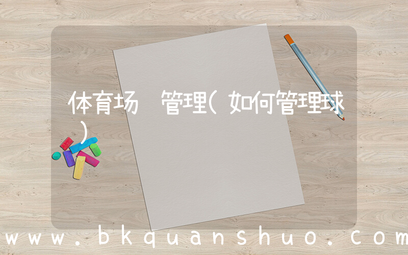体育场馆管理(如何管理球馆)