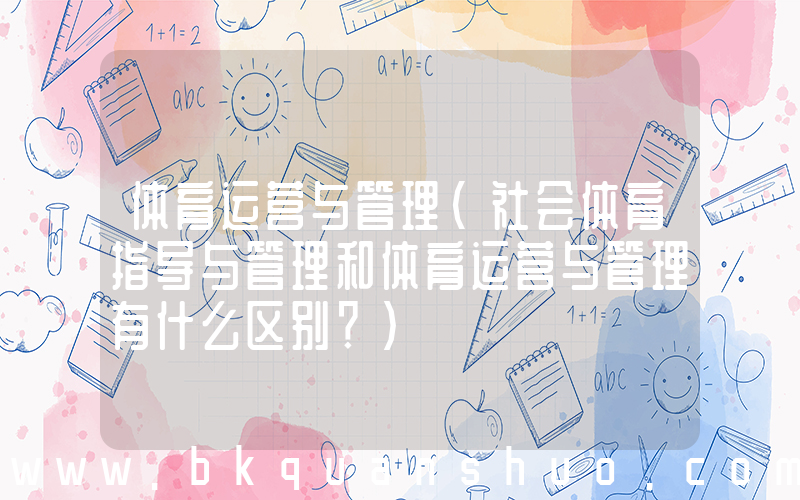 体育运营与管理(社会体育指导与管理和体育运营与管理有什么区别？)