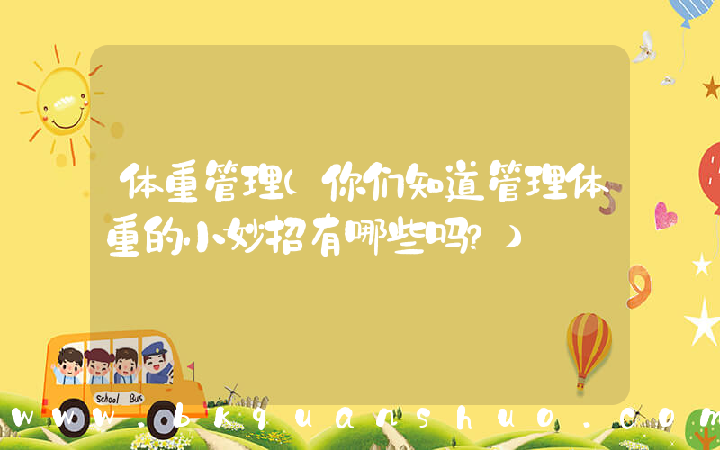 体重管理(你们知道管理体重的小妙招有哪些吗？)