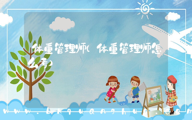 体重管理师(体重管理师怎么考)