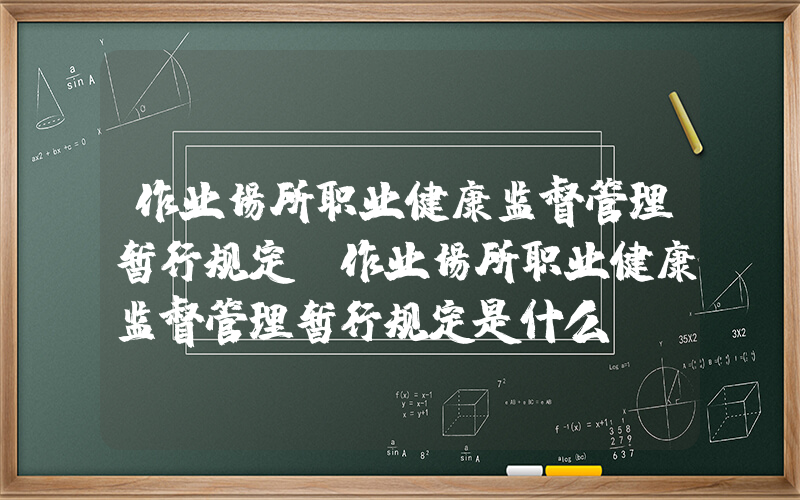 作业场所职业健康监督管理暂行规定(作业场所职业健康监督管理暂行规定是什么)