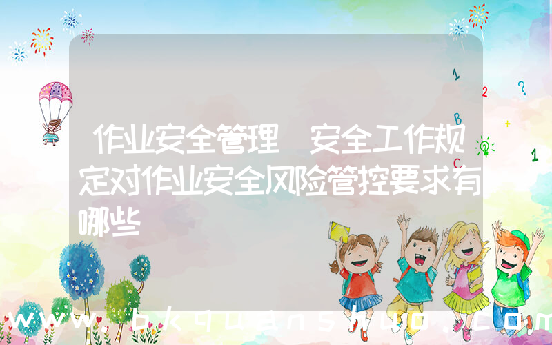 作业安全管理(安全工作规定对作业安全风险管控要求有哪些)