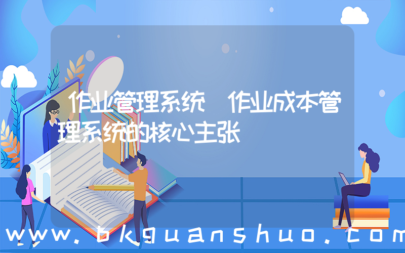 作业管理系统(作业成本管理系统的核心主张)