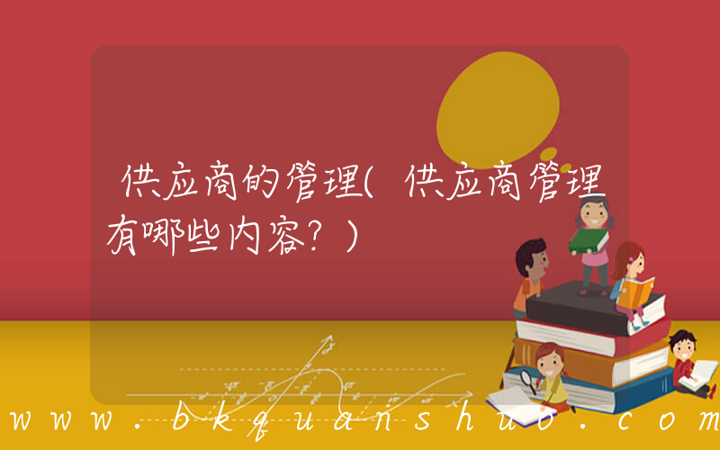 供应商的管理(供应商管理有哪些内容？)