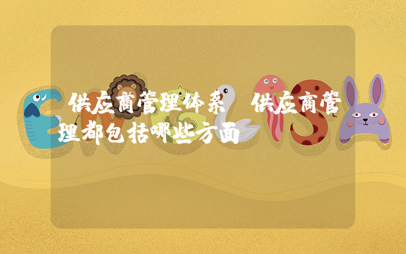 供应商管理体系(供应商管理都包括哪些方面)