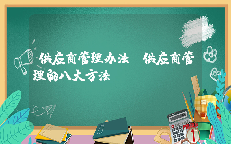 供应商管理办法(供应商管理的八大方法)