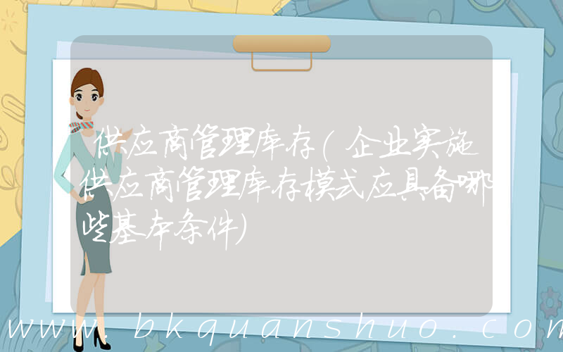 供应商管理库存(企业实施供应商管理库存模式应具备哪些基本条件)