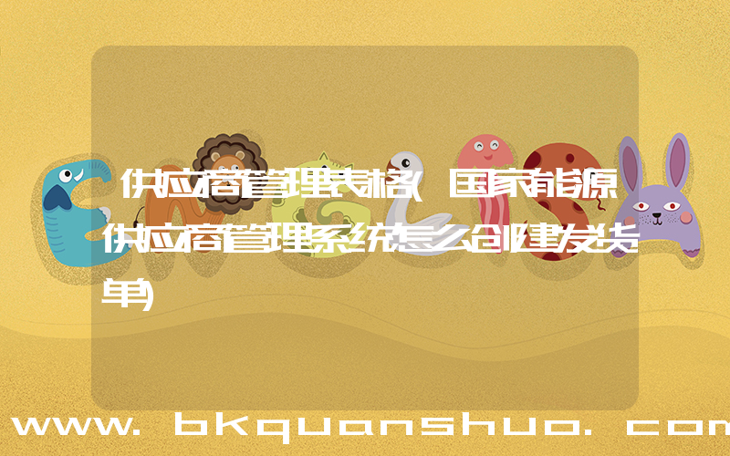供应商管理表格(国家能源供应商管理系统怎么创建发货单)