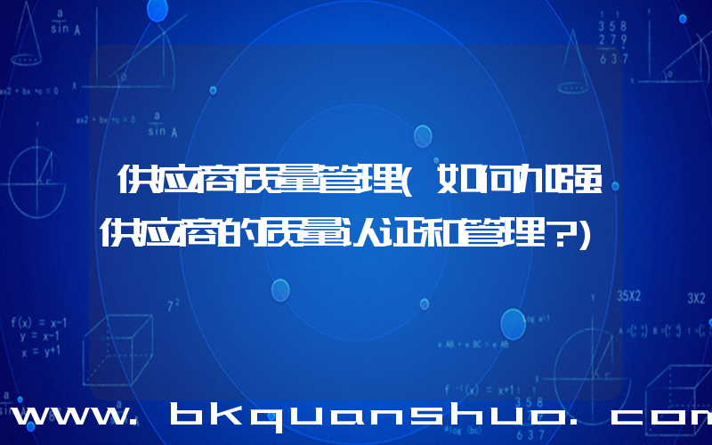 供应商质量管理(如何加强供应商的质量认证和管理？)