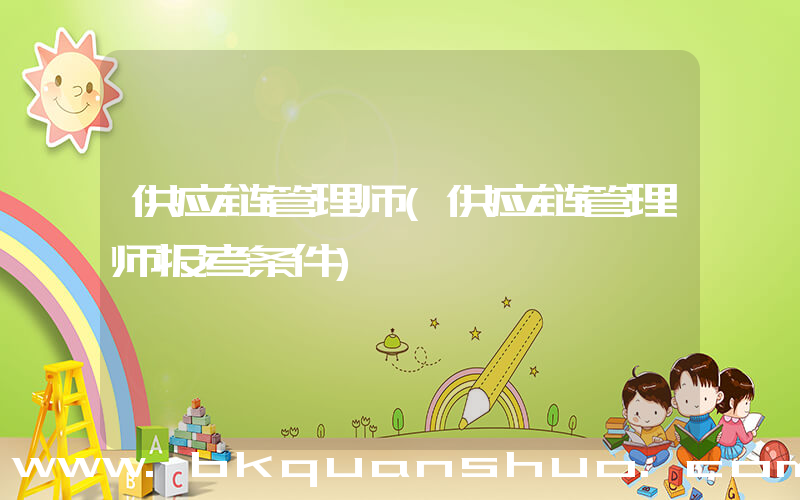 供应链管理师(供应链管理师报考条件)