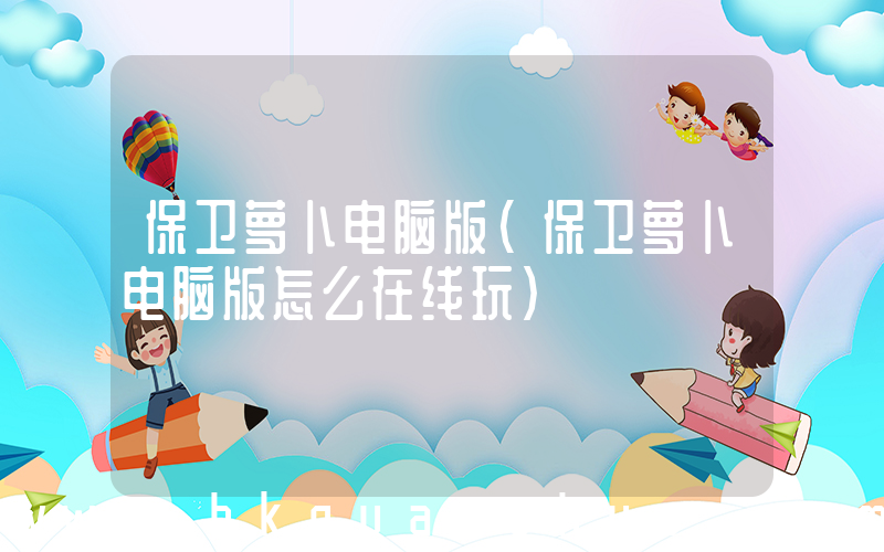 保卫萝卜电脑版(保卫萝卜电脑版怎么在线玩)
