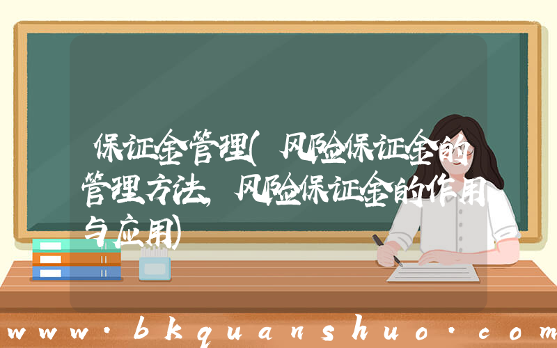 保证金管理(风险保证金的管理方法，风险保证金的作用与应用)