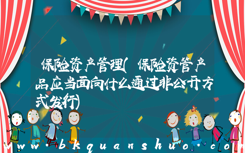 保险资产管理(保险资管产品应当面向什么通过非公开方式发行)