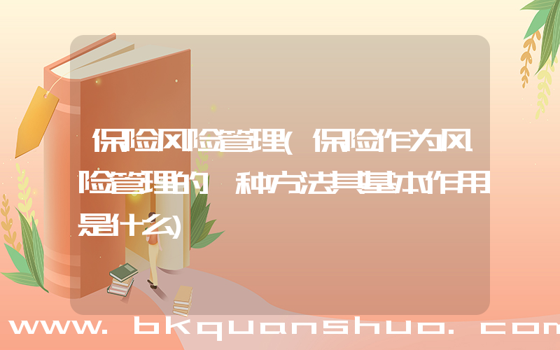 保险风险管理(保险作为风险管理的一种方法其基本作用是什么)