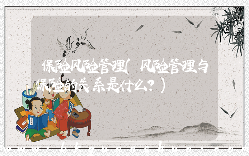 保险风险管理(风险管理与保险的关系是什么？)