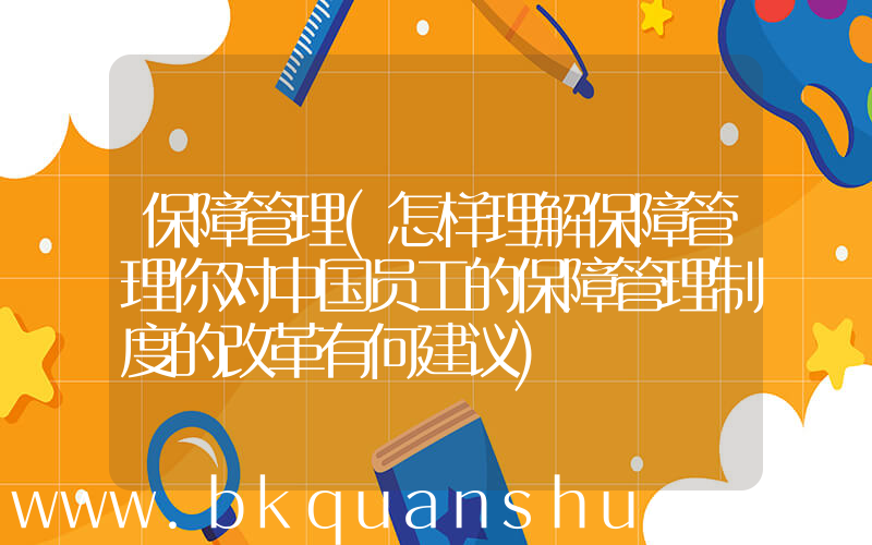 保障管理(怎样理解保障管理你对中国员工的保障管理制度的改革有何建议)
