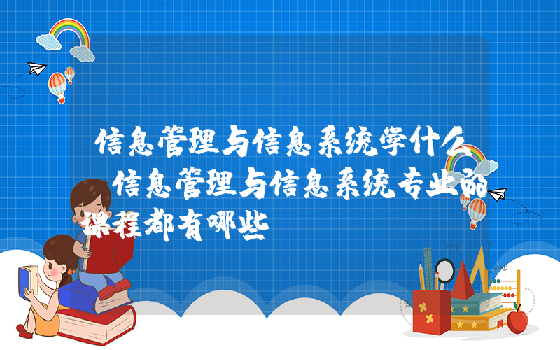 信息管理与信息系统学什么(信息管理与信息系统专业的课程都有哪些？)