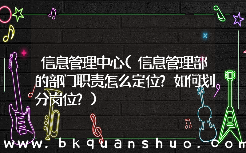 信息管理中心(信息管理部的部门职责怎么定位？如何划分岗位？)