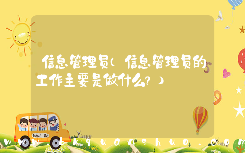 信息管理员(信息管理员的工作主要是做什么？)