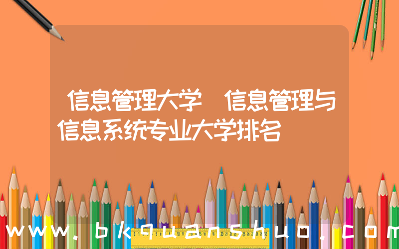 信息管理大学(信息管理与信息系统专业大学排名)