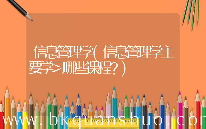 信息管理学(信息管理学主要学习哪些课程？)