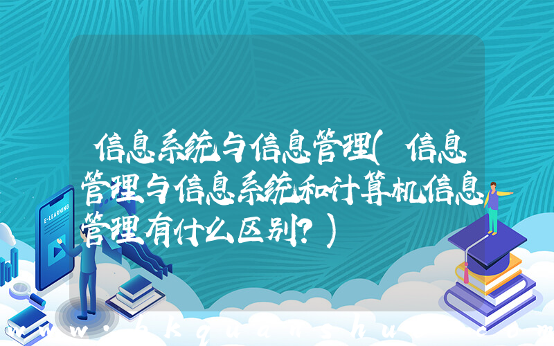 信息系统与信息管理(信息管理与信息系统和计算机信息管理有什么区别？)