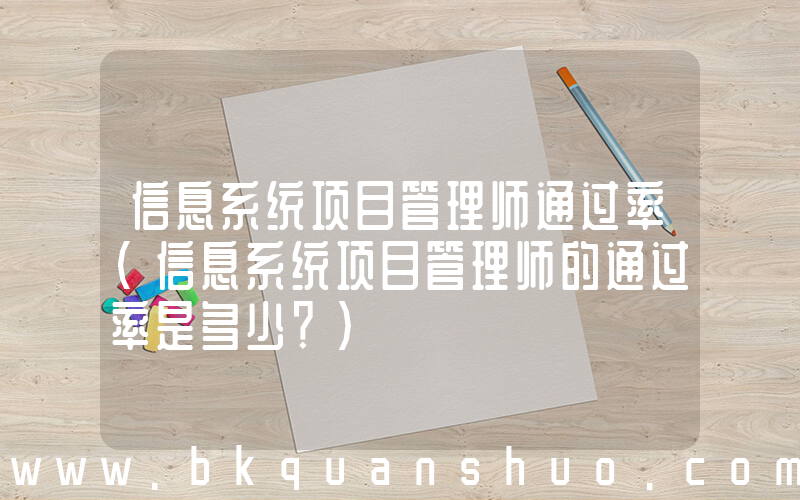 信息系统项目管理师通过率(信息系统项目管理师的通过率是多少？)