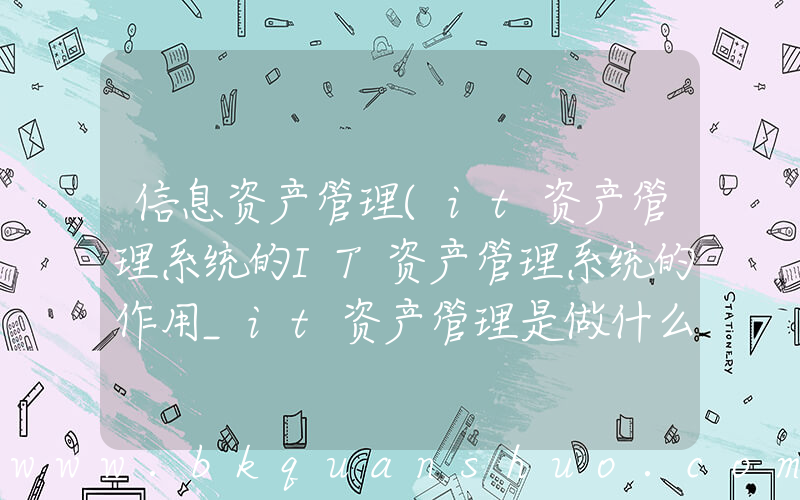 信息资产管理(it资产管理系统的IT资产管理系统的作用_it资产管理是做什么的)