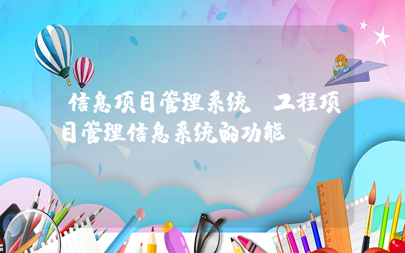 信息项目管理系统(工程项目管理信息系统的功能？)