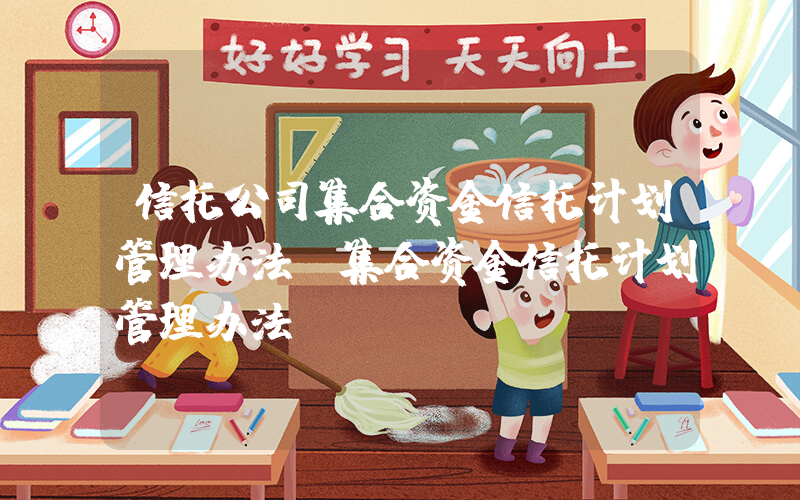 信托公司集合资金信托计划管理办法(集合资金信托计划管理办法)