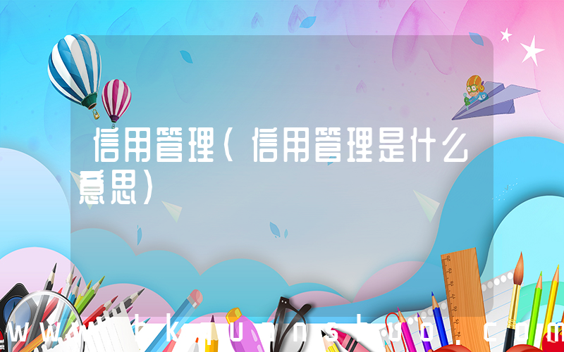 信用管理(信用管理是什么意思)