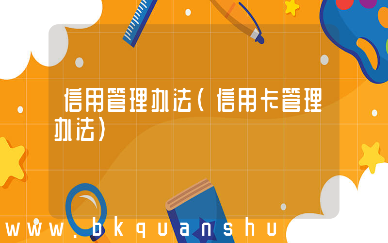 信用管理办法(信用卡管理办法)