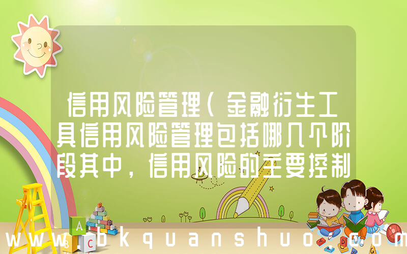 信用风险管理(金融衍生工具信用风险管理包括哪几个阶段其中，信用风险的主要控制方法是什么)