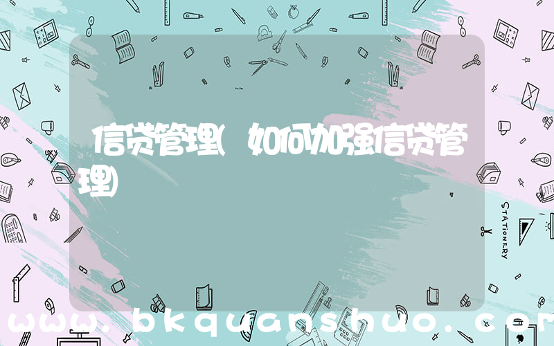信贷管理(如何加强信贷管理)