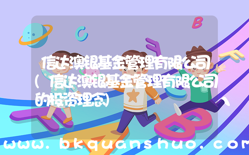 信达澳银基金管理有限公司(信达澳银基金管理有限公司的投资理念)
