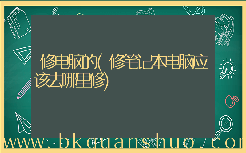 修电脑的(修笔记本电脑应该去哪里修)