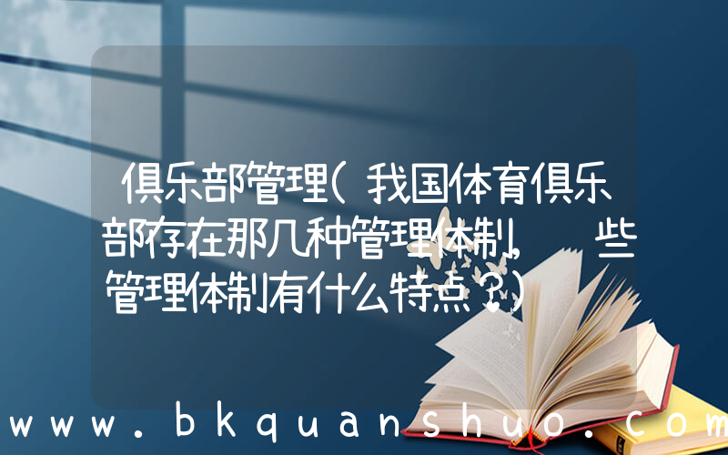 俱乐部管理(我国体育俱乐部存在那几种管理体制,这些管理体制有什么特点？)