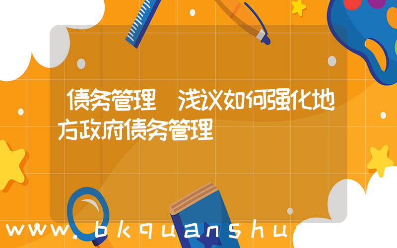 债务管理(浅议如何强化地方政府债务管理)