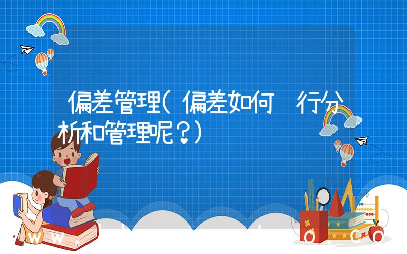 偏差管理(偏差如何进行分析和管理呢？)