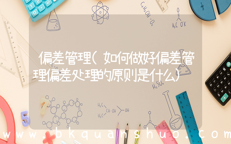 偏差管理(如何做好偏差管理偏差处理的原则是什么)