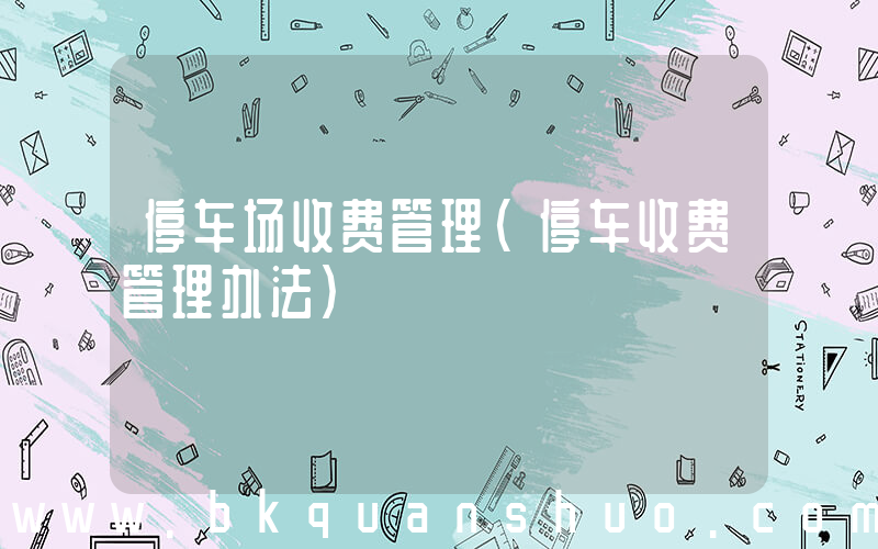 停车场收费管理(停车收费管理办法)
